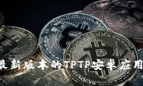 如何下载最新版本的TPTP安卓应用：完整指南