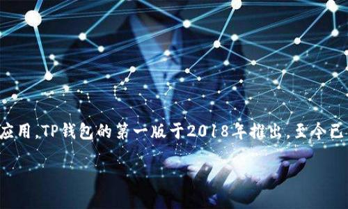 TP钱包（TokenPocket）是一个去中心化的钱包，主要用于管理各种数字资产和区块链应用。TP钱包的第一版于2018年推出，至今已经过几年的发展。它在区块链技术快速发展的背景下，不断更新和，以满足用户的需求。

如果您需要更详细的信息或者想了解其他相关内容，请告诉我！