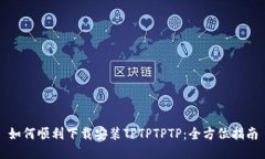 如何顺利下载安装TPTPTPTP：全方位指南