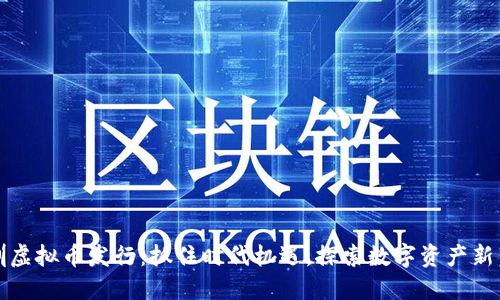 深圳虚拟币发行：抓住时代机遇，探索数字资产新蓝海