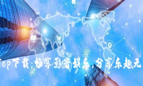 topTop下载：畅享影音娱乐，分享乐趣无极限