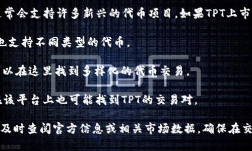 在讨论TPT（TokenPocket）所支持的交易所时，首先需要了解一下TPT是什么。TokenPocket是一个多链数字钱包，允许用户在多个区块链上管理和交易数字资产。

以下是一些能够交易TPT的主要交易所：

1. **Binance** - 作为全球最大的加密货币交易所之一，Binance通常会支持许多新兴的代币项目。如果TPT上市，它将在这里提供大量的流动性。

2. **Huobi** - 另一个知名的加密货币交易平台，全球用户众多，且也支持不同类型的代币。

3. **OKEx** - 类似于Huobi，OKEx也对新兴项目持开放态度，用户可以在这里找到多样化的代币交易。

4. **Bittrex** - 这个平台以其高安全性和多样的交易对而闻名，在该平台上也可能找到TPT的交易对。

需要注意的是，具体的交易所情况会随着市场的变化而变化，因此建议及时查阅官方信息或相关市场数据。确保在交易前了解交易平台的安全性和可靠性，同时合理管理自己的投资风险。