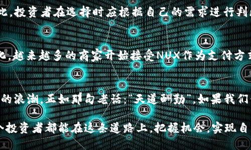  băoti 探索NUX虚拟币的未来：投资、交易与价值变迁 / 
 guanjianci NUX虚拟币, 数字货币, 加密货币, 投资机会 /guanjianci 

什么是NUX虚拟币？
NUX虚拟币，作为一种新兴的数字货币，其背后蕴藏着巨大的潜力和机遇。对于那些勇于探索新技术和金融手段的投资者来说，NUX似乎正成为一个不容忽视的选项。它的诞生引发了广泛的关注，尤其是在区块链技术蓬勃发展的当下，NUX的独特特点使其成为一个值得研究的对象。

NUX虚拟币的特点
NUX虚拟币的创新性在于其采用了先进的区块链技术，确保交易的安全性与透明度。与其他加密货币相比，NUX更加注重用户体验，其操作界面友好，能吸引更多的用户参与。特别是在数字货币仍处于探索阶段时，NUX的出现犹如“黑暗中点亮的明灯”，为投资者指明了方向。

NUX的市场表现与价值波动
市场是不断变化的，NUX的价值也随之波动。投资者往往会在价格上涨时兴奋不已，而在下跌时则忧心忡忡。正如一句谚语所说：“水涨船高”，在市场繁荣的时候，NUX的价值也随之上涨。然而，市场的不可预测性使得小心投资显得尤为重要。

如何投资NUX虚拟币？
对于初学者来说，投资NUX可能会面临许多不确定性。因此，建议首先进行充分的市场调研。在选择投资平台时，要确保其安全性和口碑。通过模拟交易平台进行练习，以便在真正的投资中减少风险，这就像“磨刀不误砍柴工”，只有做好准备，才能在关键时刻把握机会。

NUX虚拟币的交易方法
交易NUX虚拟币的方式多种多样。您可以通过专门的交易所进行买卖，或者参与OTC（场外交易）。每一种交易方式都有其优劣之处，因此，投资者在选择时应根据自己的需求进行判断。记住，“一分耕耘，一分收获”，哪怕是对于虚拟币的交易，也绝不是一朝一夕之功。

未来的NUX虚拟币前景
展望未来，NUX虚拟币无疑将继续在区块链领域发挥重要作用。随着技术的不断升级和用户需求的变化，NUX的应用场景将趋于多样化。越来越多的商家开始接受NUX作为支付方式，这无疑为其未来的增长奠定了基础。正如老话说的：“有志者，事竟成”，我们有理由相信，只要坚持不懈，NUX的明天会更加光辉灿烂。

结语：拥抱变化与机遇
NUX虚拟币虽小，但它所代表的变化与机遇却是巨大的。在我们追逐财富与机会的旅程中，不妨抱着开放的心态，去拥抱这场数字货币的浪潮。正如那句老话：“天道酬勤”，如果我们保持对知识的渴求和对新兴市场的敏感，财富将会不请自来。

综上所述，NUX虚拟币不仅是数字货币市场中的一员，更是未来金融科技的一部分。它的崛起，承载着许多人的期待与梦想。希望每一个投资者都能在这条道路上，把握机会，实现自己的财务自由。
