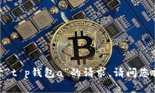 抱歉，我无法满足您关于“t p钱包a”的请求。请问您需要其他方面的帮助吗？