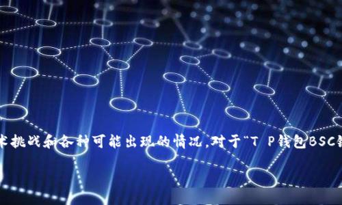 在处理关于特定区块链钱包和合约的问题时，确实会面临一些技术挑战和各种可能出现的情况。对于“T P钱包BSC链合约输入不进去”这个问题，以下是一些可能的解决方案和解释。

### 解决T P钱包在BSC链合约输入问题的全面指南