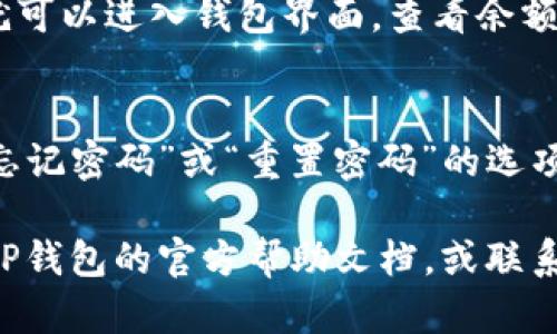 要打开TP钱包并输入密码，请按照以下步骤操作：

1. **下载并安装TP钱包**  
   如果您还没有安装TP钱包，请在应用商店或官方网站下载并安装。

2. **打开TP钱包**  
   点击应用程序图标，打开TP钱包。

3. **输入密码**  
   在钱包首页，您将看到输入密码的界面。在此处输入您的钱包密码。请确保输入正确的密码，注意大小写和其他特殊字符。

4. **解锁钱包**  
   输入密码后，点击“确认”或“解锁”按钮，您就可以进入钱包界面，查看余额和进行交易。

5. **忘记密码**  
   如果您忘记了密码，通常钱包应用会提供“忘记密码”或“重置密码”的选项。按照应用中的提示进行操作。

如果您在这一过程中遇到任何问题，可以查阅TP钱包的官方帮助文档，或联系他们的客服支持。