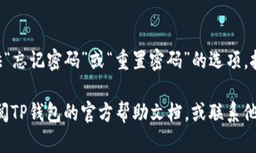要打开TP钱包并输入密码，请按照以下步骤操作：

1. **下载并安装TP钱包**  
   如果您还没有安装TP钱包，请在应用商店或官方网站下载并安装。

2. **打开TP钱包**  
   点击应用程序图标，打开TP钱包。

3. **输入密码**  
   在钱包首页，您将看到输入密码的界面。在此处输入您的钱包密码。请确保输入正确的密码，注意大小写和其他特殊字符。

4. **解锁钱包**  
   输入密码后，点击“确认”或“解锁”按钮，您就可以进入钱包界面，查看余额和进行交易。

5. **忘记密码**  
   如果您忘记了密码，通常钱包应用会提供“忘记密码”或“重置密码”的选项。按照应用中的提示进行操作。

如果您在这一过程中遇到任何问题，可以查阅TP钱包的官方帮助文档，或联系他们的客服支持。