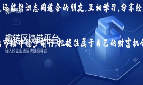 探索虚拟币的世界：如何抓住发财的机遇
虚拟币, 投资, 财富, 机会/guanjianci

引言：数字时代的新财富密码
在如今这个数字化的时代，虚拟币作为一种新兴的投资方式，吸引了越来越多人的关注。也许你听过“谁早投资，谁就发财”的说法，事实证明，虚拟币市场的确让不少人实现了财富的快速增长。但是，虚拟币并不是一个简单的“发财梦”，而是需要深入理解和正确操作的投资领域。在这篇文章中，我们将详细探讨如何在虚拟币的世界中抓住发财的机遇，让你在这片充满可能性的土地上开疆拓土。

一、虚拟币的魅力所在
虚拟币，顾名思义，是一种以数字方式存在的货币。它的魅力在于去中心化、透明和安全。与传统金融系统相比，虚拟币提供了更大的自由度和灵活性。例如，比特币作为第一个去中心化的货币，开创了一个新的金融生态。人们常说：“良好的开始是成功的一半”，投资虚拟币的第一步，就是理解它的基本概念和运作方式。

二、投资虚拟币的基本知识
在开始投资之前，了解市场的基本知识至关重要。虚拟币的类型多种多样，从比特币、以太坊到新兴的山寨币，每一种都各具特色。“人不能孤独地活在这个世界上”，投资也同样需要交流和学习。你可以加入一些关于虚拟币的社区，了解行情变化，跟踪市场动态。

三、如何选择投资的虚拟币
选择合适的虚拟币进行投资是成功的关键。首先，研究虚拟币的背景，如项目团队、技术使用场景等。其次，可以参考一些市场分析师的意见，但最终决策应基于自己的理解。正如一句古话所说：“只投自己了解的项目”，这个道理在虚拟币投资中尤为适用。

四、虚拟币投资的风险及应对策略
虚拟币市场波动性极大，投资风险不可避免。许多投资者因贪婪而盲目跟风，最终血本无归。因此，“小心驶得万年船”，制定合理的投资计划和止损策略非常重要。建议投资者要设置清晰的目标，合理配置资产，并随时关注市场动态。

五、熟悉交易平台与实际操作
选择一个安全可靠的交易平台至关重要。市面上有许多交易所，每个交易所都有自己的优缺点。“无规矩不成方圆”，交易操作的每一个细节都关系到投资的成败。在交易平台上，你需要了解如何进行买入、卖出、以及如何进行安全存储等操作。

六、虚拟币的未来展望
未来的虚拟币市场将会如何发展，始终是一个备受关注的话题。一方面，科技的快速发展催生了新的交易方式和应用场景；另一方面，监管政策的变化也将对市场产生深远影响。“天有不测风云”，对未来的预判，需保持客观理性。在投资中，要不断学习、与时俱进，才能抓住未来的发财机遇。

七、社区与网络的力量
在虚拟币的投资过程中，社区的力量往往被忽视。许多优秀的投资建议和项目理念，都源自于社区的讨论和交流。“众人拾柴火焰高”，参与社区的讨论，不仅可以获取最新资讯，还能结识志同道合的朋友，互相学习，分享经验。

结尾：把握机遇，成就财务自由
虚拟币的世界充满了挑战与机遇。如果你能找到适合自己的投资策略，并不断学习与调整，发财的梦就不再遥远。正如古人所言：“不怕慢，就怕站”，愿每位投资者在这个波动的市场中稳步前行，把握住属于自己的财富机会。在未来的日子里，希望你能在虚拟币的海洋中，如鱼得水，扬帆远航。

最后，在追逐财富的路上，切记保持理智，不忘初心。希望这篇文章能够对你有所帮助，让你在虚拟币的投资旅程中，乘风破浪，扬帆起航。
